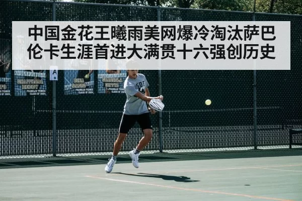 中国金花王曦雨美网爆冷淘汰萨巴伦卡生涯首进大满贯十六强创历史