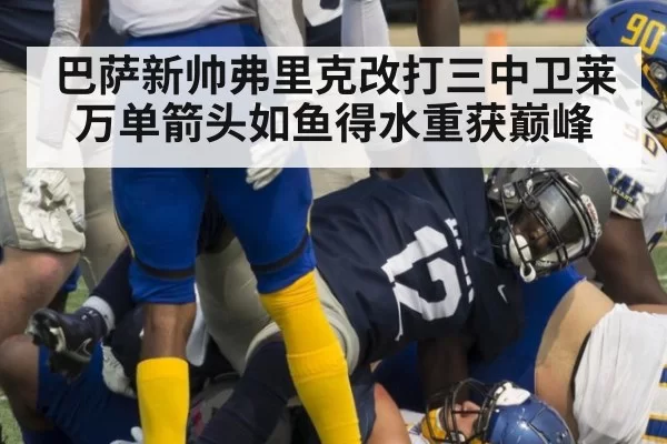 巴萨新帅弗里克改打三中卫莱万单箭头如鱼得水重获巅峰