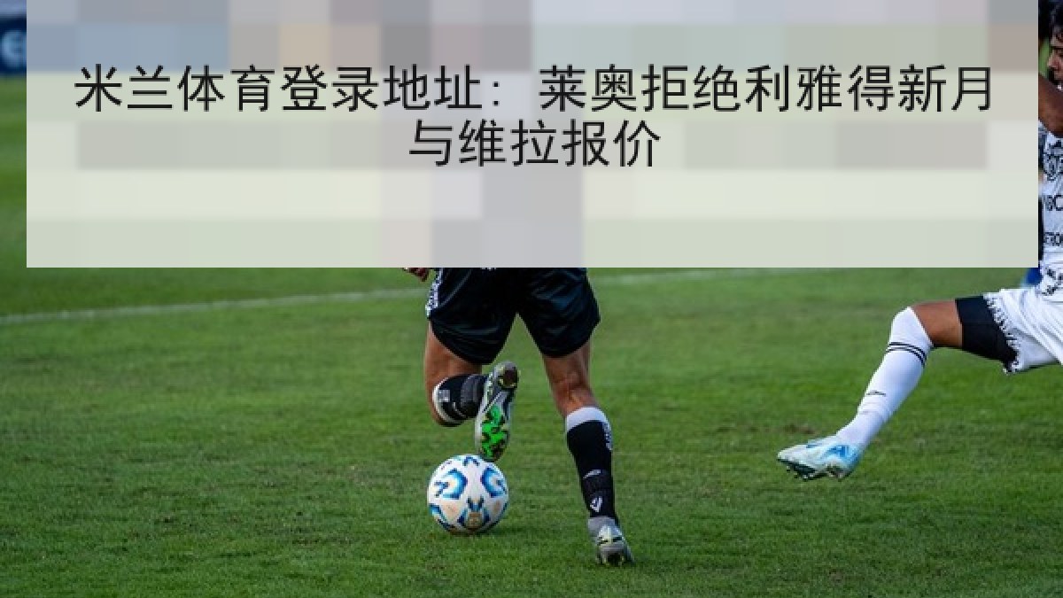 米兰体育登录地址: 莱奥拒绝利雅得新月与维拉报价