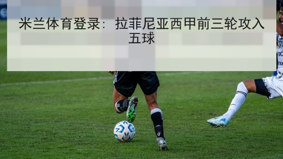 米兰体育登录: 拉菲尼亚西甲前三轮攻入五球