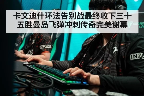 卡文迪什环法告别战最终收下三十五胜曼岛飞弹冲刺传奇完美谢幕