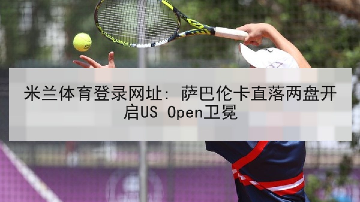 米兰体育登录网址: 萨巴伦卡直落两盘开启US Open卫冕