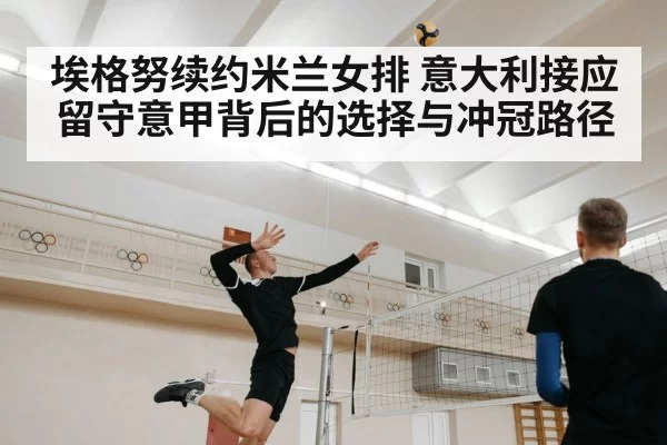 埃格努续约米兰女排 意大利接应留守意甲背后的选择与冲冠路径